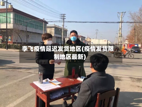 李飞疫情延迟发货地区(疫情发货限制地区最新)-第2张图片