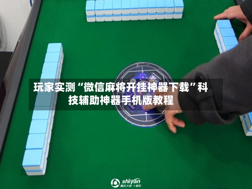 玩家实测“微信麻将开挂神器下载”科技辅助神器手机版教程
