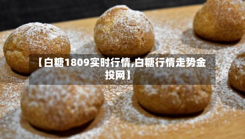 【白糖1809实时行情,白糖行情走势金投网】-第2张图片