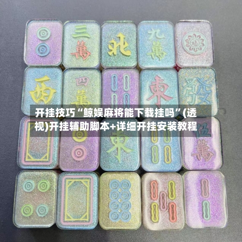 开挂技巧“鲸娱麻将能下载挂吗	”(透视)开挂辅助脚本+详细开挂安装教程-第2张图片