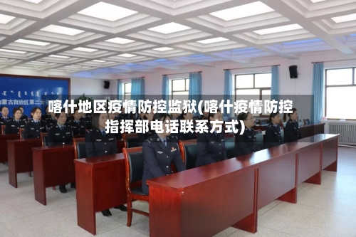 喀什地区疫情防控监狱(喀什疫情防控指挥部电话联系方式)-第3张图片