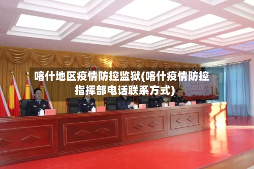 喀什地区疫情防控监狱(喀什疫情防控指挥部电话联系方式)