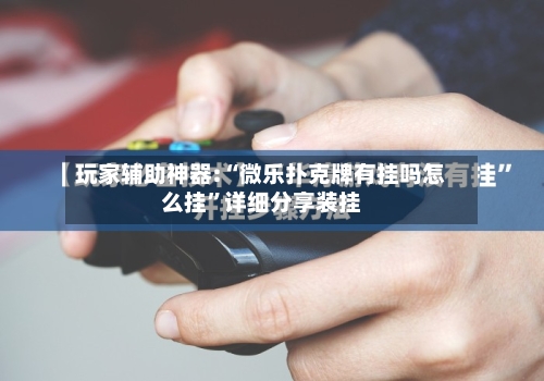 玩家辅助神器:“微乐扑克牌有挂吗怎么挂”详细分享装挂-第2张图片