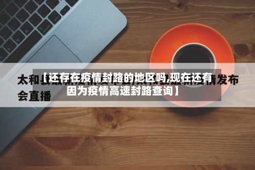 【还存在疫情封路的地区吗,现在还有因为疫情高速封路查询】