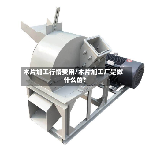 木片加工行情费用/木片加工厂是做什么的?