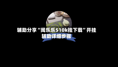 辅助分享“闽乐乐510k挂下载”开挂辅助详细步骤