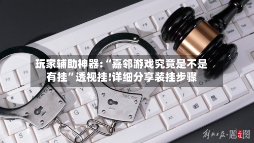 玩家辅助神器:“嘉邻游戏究竟是不是有挂”透视挂!详细分享装挂步骤-第2张图片
