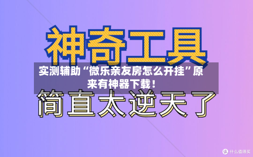 实测辅助“微乐亲友房怎么开挂	”原来有神器下载！-第2张图片