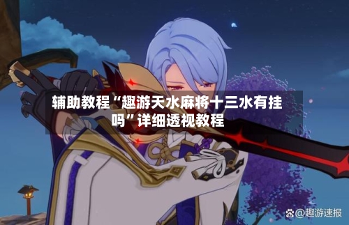 辅助教程“趣游天水麻将十三水有挂吗”详细透视教程-第3张图片