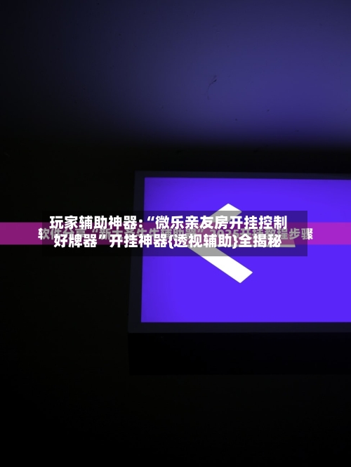 玩家辅助神器:“微乐亲友房开挂控制好牌器”开挂神器{透视辅助}全揭秘