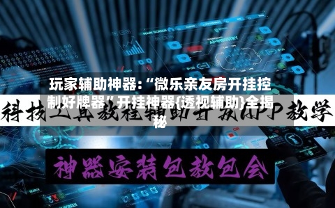 玩家辅助神器:“微乐亲友房开挂控制好牌器”开挂神器{透视辅助}全揭秘-第3张图片