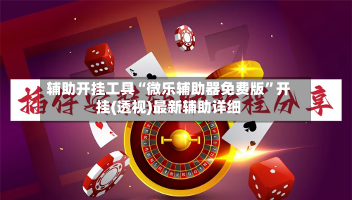 辅助开挂工具“微乐辅助器免费版”开挂(透视)最新辅助详细-第3张图片