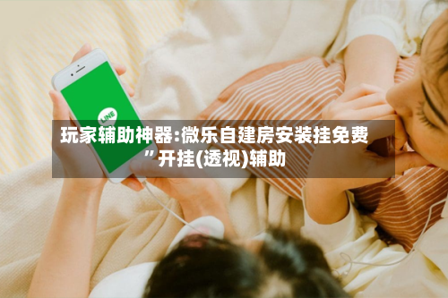 玩家辅助神器:微乐自建房安装挂免费”开挂(透视)辅助-第3张图片