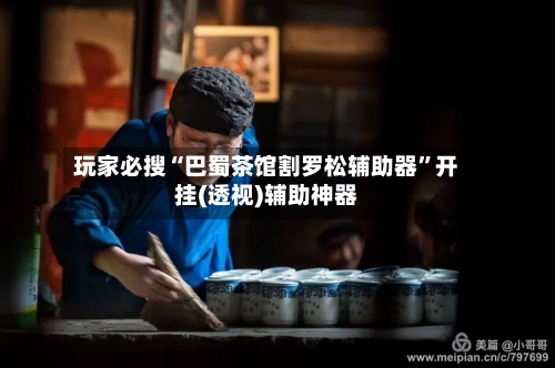 玩家必搜“巴蜀茶馆割罗松辅助器”开挂(透视)辅助神器