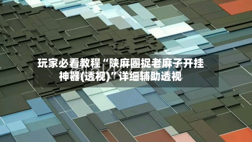 玩家必看教程“陕麻圈捉老麻子开挂神器(透视)”详细辅助透视