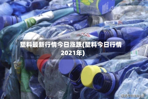 塑料最新行情今日涨跌(塑料今日行情2021年)