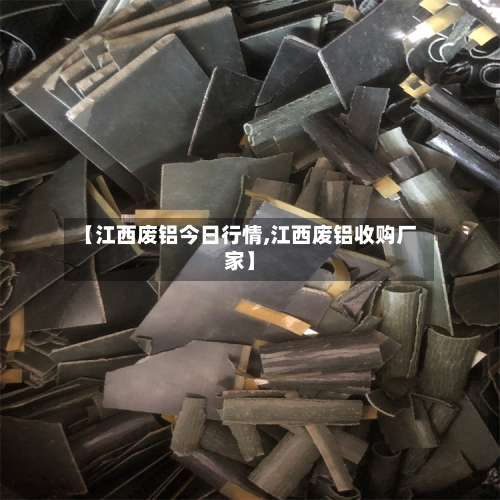 【江西废铝今日行情,江西废铝收购厂家】-第2张图片