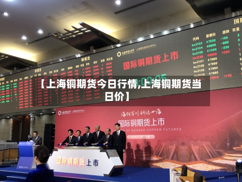 【上海铜期货今日行情,上海铜期货当日价】-第2张图片