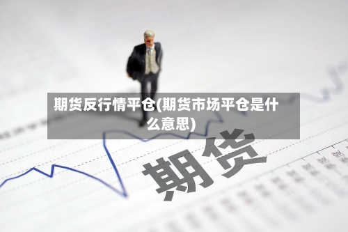 期货反行情平仓(期货市场平仓是什么意思)