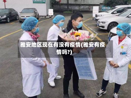 雅安地区现在有没有疫情(雅安有疫情吗?)-第3张图片