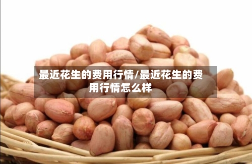 最近花生的费用行情/最近花生的费用行情怎么样