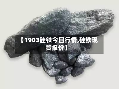 【1903硅铁今日行情,硅铁现货报价】