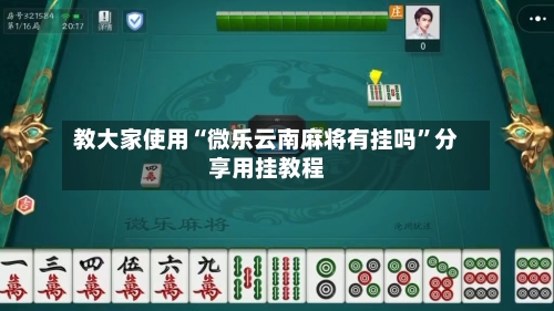 教大家使用“微乐云南麻将有挂吗”分享用挂教程-第3张图片