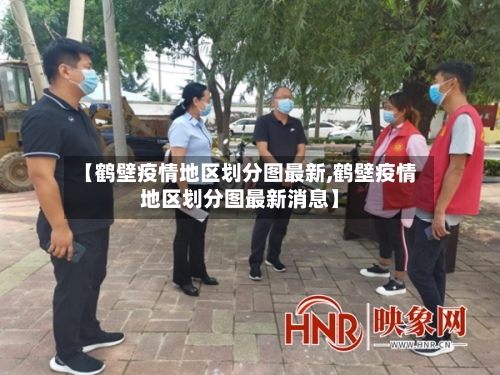 【鹤壁疫情地区划分图最新,鹤壁疫情地区划分图最新消息】