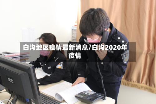 白沟地区疫情最新消息/白沟2020年疫情