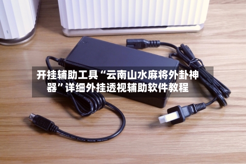 开挂辅助工具“云南山水麻将外卦神器”详细外挂透视辅助软件教程