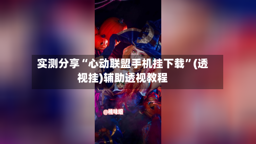 实测分享“心动联盟手机挂下载”(透视挂)辅助透视教程-第3张图片