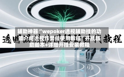 辅助神器“wepoker透视辅助挂的功能介绍透视作弊挂使用教程”开挂辅助脚本+详细开挂安装教程