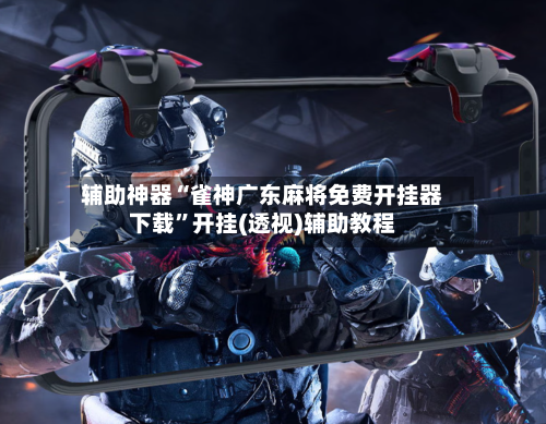 辅助神器“雀神广东麻将免费开挂器下载”开挂(透视)辅助教程