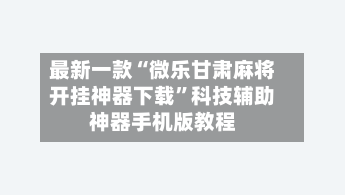 最新一款“微乐甘肃麻将开挂神器下载”科技辅助神器手机版教程