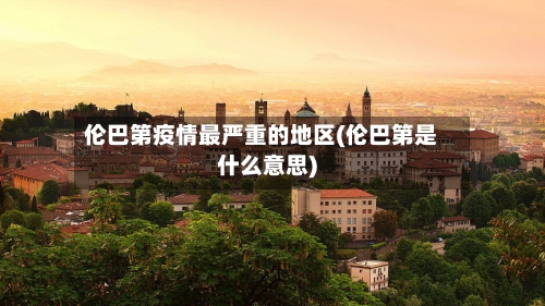 伦巴第疫情最严重的地区(伦巴第是什么意思)