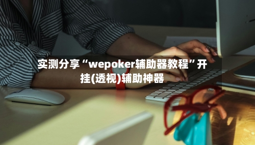 实测分享“wepoker辅助器教程”开挂(透视)辅助神器-第3张图片