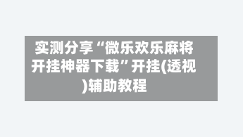实测分享“微乐欢乐麻将开挂神器下载”开挂(透视)辅助教程-第2张图片