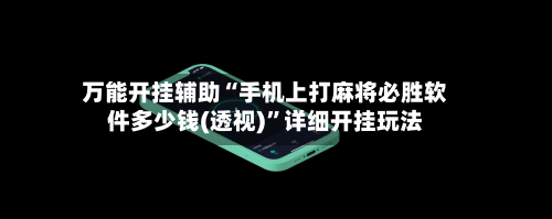 万能开挂辅助“手机上打麻将必胜软件多少钱(透视)”详细开挂玩法-第3张图片