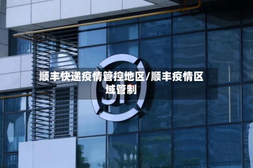 顺丰快递疫情管控地区/顺丰疫情区域管制-第2张图片