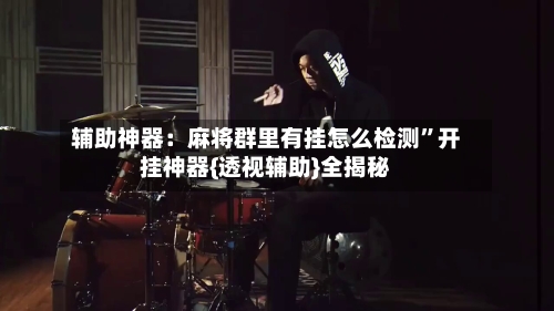 辅助神器：麻将群里有挂怎么检测”开挂神器{透视辅助}全揭秘-第3张图片