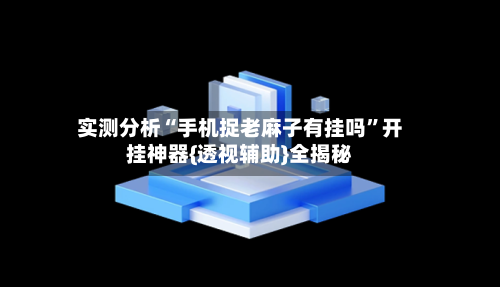 实测分析“手机捉老麻子有挂吗”开挂神器{透视辅助}全揭秘