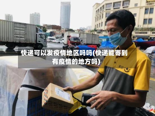 快递可以发疫情地区吗吗(快递能寄到有疫情的地方吗)-第2张图片