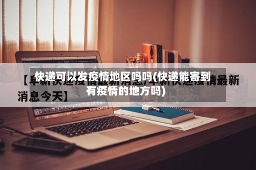快递可以发疫情地区吗吗(快递能寄到有疫情的地方吗)-第3张图片