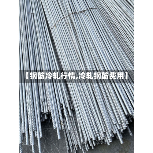 【钢筋冷轧行情,冷轧钢筋费用】
