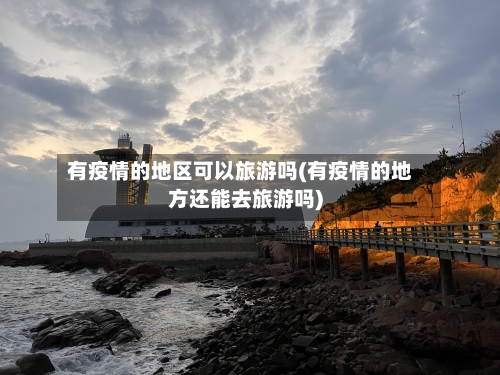 有疫情的地区可以旅游吗(有疫情的地方还能去旅游吗)-第2张图片