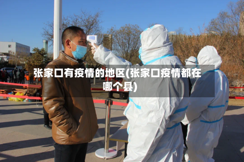 张家口有疫情的地区(张家口疫情都在哪个县)-第2张图片