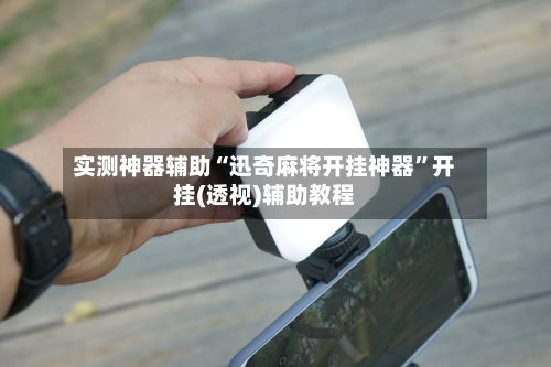 实测神器辅助“迅奇麻将开挂神器”开挂(透视)辅助教程-第3张图片