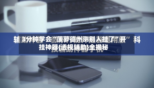 3分钟学会“菠萝德州测别人挂了”开挂神器{透视辅助}全揭秘