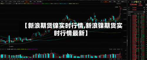 【新浪期货镍实时行情,新浪镍期货实时行情最新】