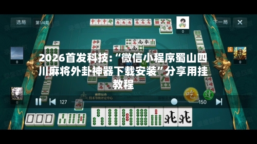 2026首发科技:“微信小程序蜀山四川麻将外卦神器下载安装	”分享用挂教程-第2张图片